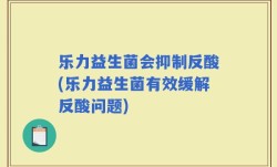 乐力益生菌会抑制反酸(乐力益生菌有效缓解反酸问题)