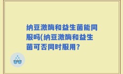 纳豆激酶和益生菌能同服吗(纳豆激酶和益生菌可否同时服用？