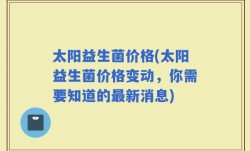 太阳益生菌价格(太阳益生菌价格变动，你需要知道的最新消息)