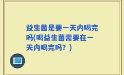 益生菌是要一天内喝完吗(喝益生菌需要在一天内喝完吗？)