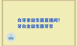 白牙素益生菌直播间？牙白金益生菌牙膏