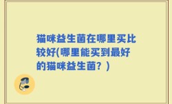猫咪益生菌在哪里买比较好(哪里能买到最好的猫咪益生菌？)