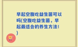 早起空腹吃益生菌可以吗(空腹吃益生菌，早起最适合的养生方法！)