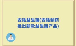 安陆益生菌(安陆制药推出新款益生菌产品)