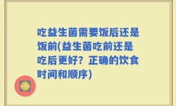 吃益生菌需要饭后还是饭前(益生菌吃前还是吃后更好？正确的饮食时间和顺序)