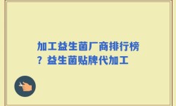 加工益生菌厂商排行榜？益生菌贴牌代加工