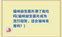 猫咪益生菌片潮了能吃吗(猫咪益生菌片成为流行趋势，适合猫咪食用吗？)