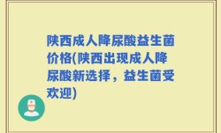 陕西成人降尿酸益生菌价格(陕西出现成人降尿酸新选择，益生菌受欢迎)