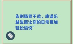 告别肠胃不适，康谱乐益生菌让你的日常更加轻松愉悦”