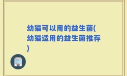 幼猫可以用的益生菌(幼猫适用的益生菌推荐)