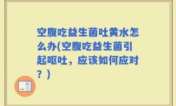 空腹吃益生菌吐黄水怎么办(空腹吃益生菌引起呕吐，应该如何应对？)