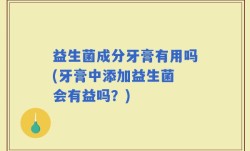 益生菌成分牙膏有用吗(牙膏中添加益生菌 会有益吗？)