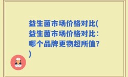 益生菌市场价格对比(益生菌市场价格对比：哪个品牌更物超所值？)