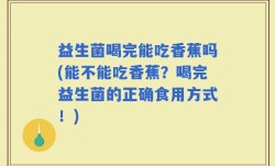 益生菌喝完能吃香蕉吗(能不能吃香蕉？喝完益生菌的正确食用方式！)