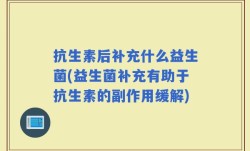 抗生素后补充什么益生菌(益生菌补充有助于抗生素的副作用缓解)