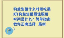 狗益生菌什么时候吃最好(狗益生菌最佳服用时间是什么？简单指南教你正确选择  最新)