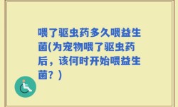 喂了驱虫药多久喂益生菌(为宠物喂了驱虫药后，该何时开始喂益生菌？)