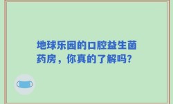 地球乐园的口腔益生菌药房，你真的了解吗？