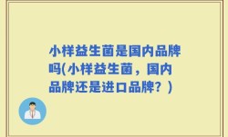 小样益生菌是国内品牌吗(小样益生菌，国内品牌还是进口品牌？)