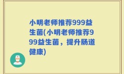 小明老师推荐999益生菌(小明老师推荐999益生菌，提升肠道健康)