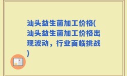 汕头益生菌加工价格(汕头益生菌加工价格出现波动，行业面临挑战)