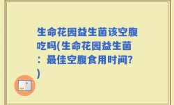 生命花园益生菌该空腹吃吗(生命花园益生菌：最佳空腹食用时间？)