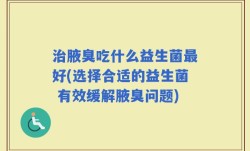 治腋臭吃什么益生菌最好(选择合适的益生菌 有效缓解腋臭问题)