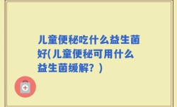儿童便秘吃什么益生菌好(儿童便秘可用什么益生菌缓解？)