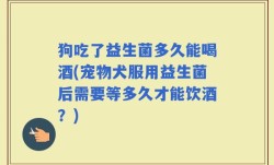 狗吃了益生菌多久能喝酒(宠物犬服用益生菌后需要等多久才能饮酒？)
