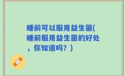 睡前可以服用益生菌(睡前服用益生菌的好处，你知道吗？)