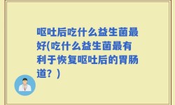 呕吐后吃什么益生菌最好(吃什么益生菌最有利于恢复呕吐后的胃肠道？)