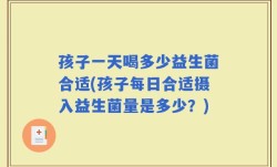 孩子一天喝多少益生菌合适(孩子每日合适摄入益生菌量是多少？)