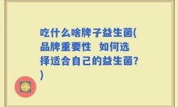 吃什么啥牌子益生菌(品牌重要性  如何选择适合自己的益生菌？)