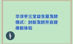 华洋宇三宝益生菌发酵模式：创新发酵开启健康新体验