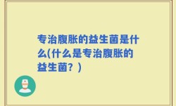专治腹胀的益生菌是什么(什么是专治腹胀的益生菌？)
