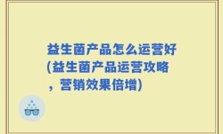 益生菌产品怎么运营好(益生菌产品运营攻略，营销效果倍增)