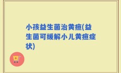 小孩益生菌治黄疸(益生菌可缓解小儿黄疸症状)
