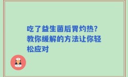 吃了益生菌后胃灼热？教你缓解的方法让你轻松应对
