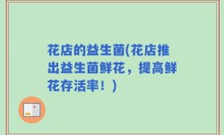 花店的益生菌(花店推出益生菌鲜花，提高鲜花存活率！)