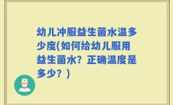 幼儿冲服益生菌水温多少度(如何给幼儿服用益生菌水？正确温度是多少？)