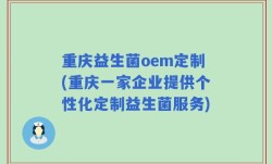 重庆益生菌oem定制(重庆一家企业提供个性化定制益生菌服务)