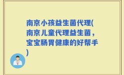 南京小孩益生菌代理(南京儿童代理益生菌，宝宝肠胃健康的好帮手)