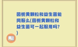 茵栀黄颗粒和益生菌能同服么(茵栀黄颗粒和益生菌可一起服用吗？)