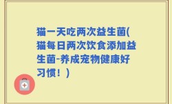 猫一天吃两次益生菌(猫每日两次饮食添加益生菌-养成宠物健康好习惯！)