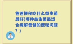 爸爸便秘吃什么益生菌最好(哪种益生菌最适合缓解爸爸的便秘问题？)