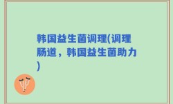 韩国益生菌调理(调理肠道，韩国益生菌助力)