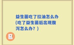 益生菌吃了拉油怎么办(吃了益生菌后出现腹泻怎么办？)