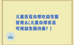 儿童舌苔白厚吃益生菌管用么(儿童白厚舌苔可用益生菌改善？)