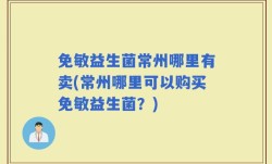 免敏益生菌常州哪里有卖(常州哪里可以购买免敏益生菌？)
