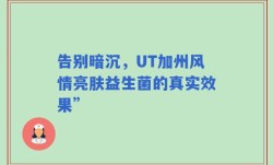 告别暗沉，UT加州风情亮肤益生菌的真实效果”